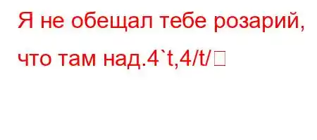 Я не обещал тебе розарий, что там над.4`t,4/t/